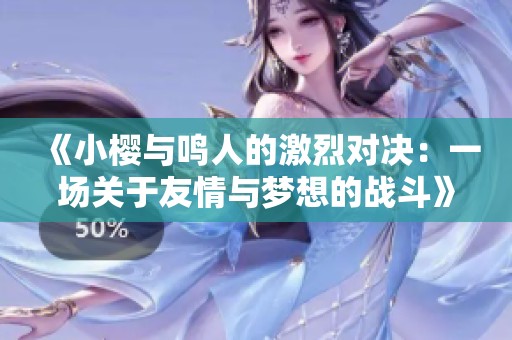 《小樱与鸣人的激烈对决：一场关于友情与梦想的战斗》
