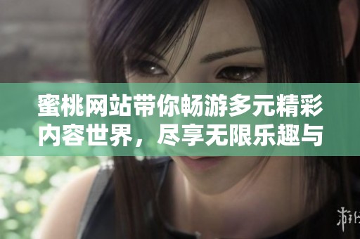 蜜桃网站带你畅游多元精彩内容世界，尽享无限乐趣与新体验