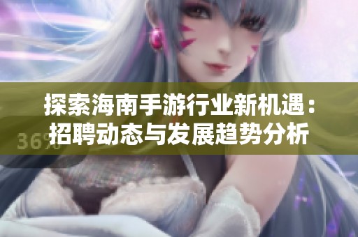探索海南手游行业新机遇：招聘动态与发展趋势分析