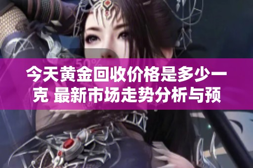 今天黄金回收价格是多少一克 最新市场走势分析与预测
