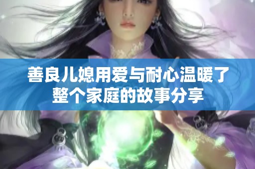 善良儿媳用爱与耐心温暖了整个家庭的故事分享