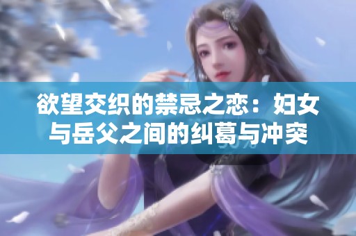 欲望交织的禁忌之恋：妇女与岳父之间的纠葛与冲突