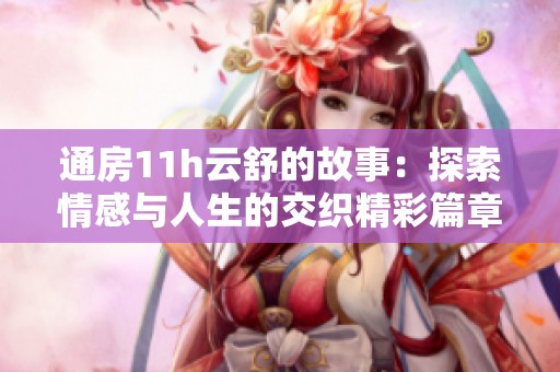 通房11h云舒的故事：探索情感与人生的交织精彩篇章