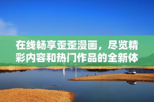 在线畅享歪歪漫画，尽览精彩内容和热门作品的全新体验