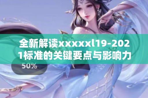 全新解读xxxxxl19-2021标准的关键要点与影响力分析