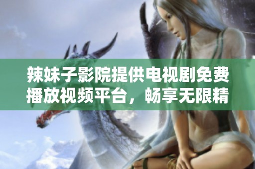 辣妹子影院提供电视剧免费播放视频平台，畅享无限精彩影视内容