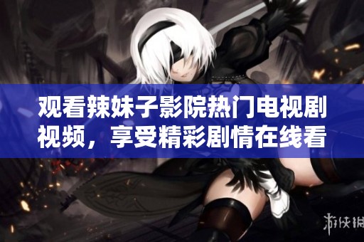 观看辣妹子影院热门电视剧视频，享受精彩剧情在线看不停