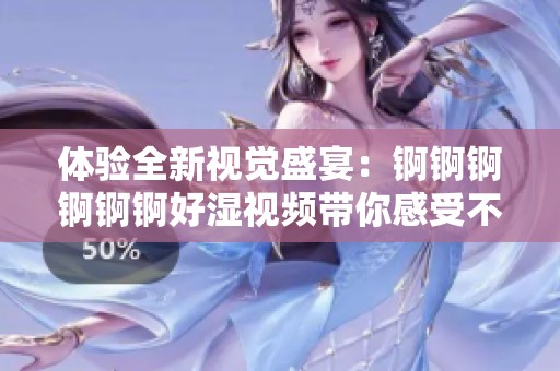 体验全新视觉盛宴：锕锕锕锕锕锕好湿视频带你感受不一样的魅力