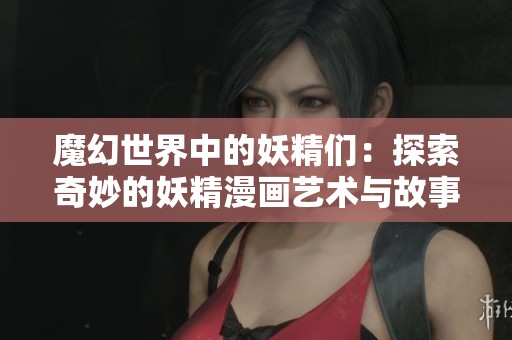 魔幻世界中的妖精们：探索奇妙的妖精漫画艺术与故事魅力