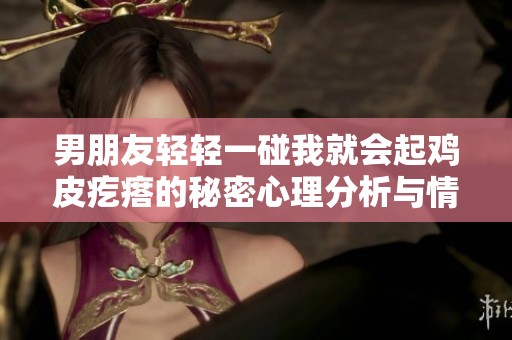 男朋友轻轻一碰我就会起鸡皮疙瘩的秘密心理分析与情感探讨