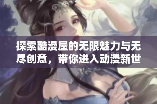 探索酷漫屋的无限魅力与无尽创意，带你进入动漫新世界