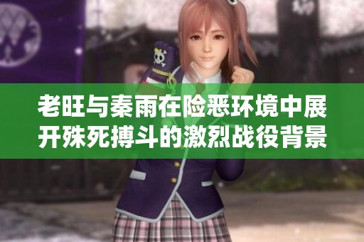 老旺与秦雨在险恶环境中展开殊死搏斗的激烈战役背景揭秘