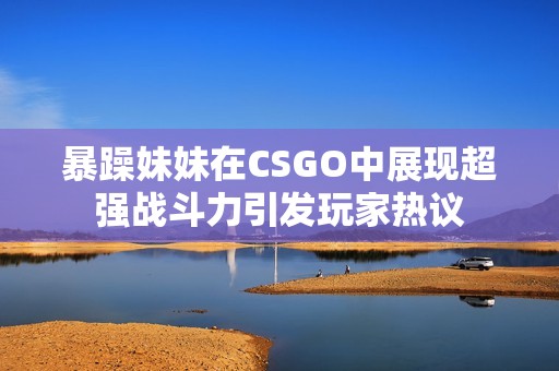 暴躁妹妹在CSGO中展现超强战斗力引发玩家热议