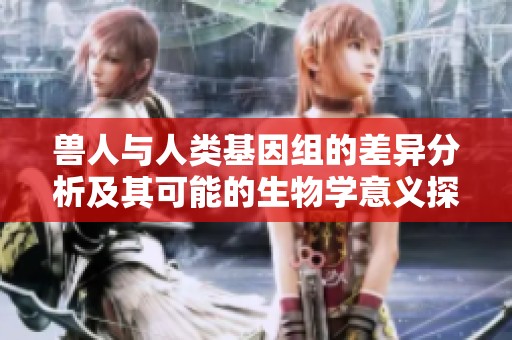 兽人与人类基因组的差异分析及其可能的生物学意义探讨
