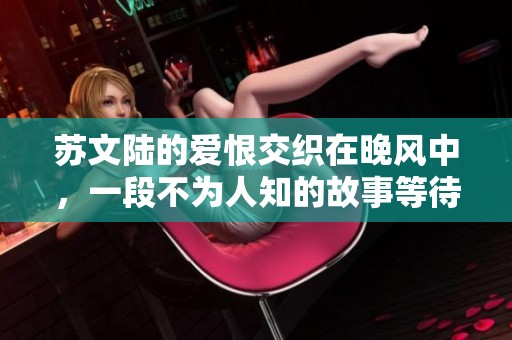 苏文陆的爱恨交织在晚风中，一段不为人知的故事等待揭晓