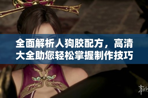 全面解析人狗胶配方，高清大全助您轻松掌握制作技巧与流程