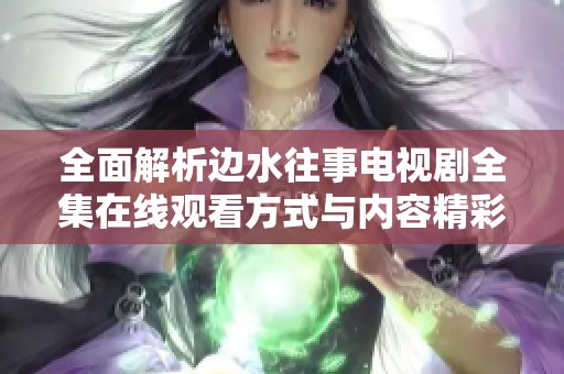 全面解析边水往事电视剧全集在线观看方式与内容精彩回顾
