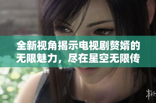 全新视角揭示电视剧赘婿的无限魅力，尽在星空无限传媒在线观看