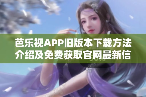 芭乐视APP旧版本下载方法介绍及免费获取官网最新信息揭秘