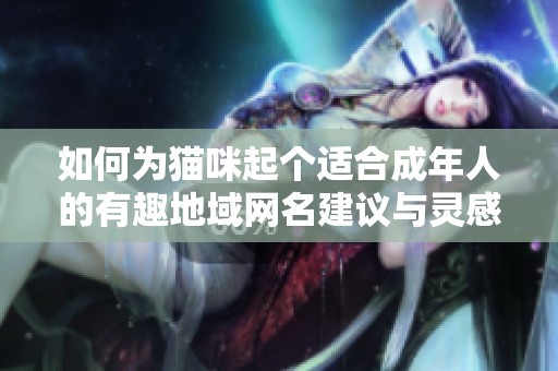 如何为猫咪起个适合成年人的有趣地域网名建议与灵感分享