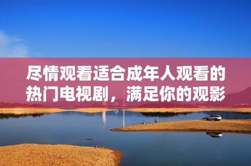 尽情观看适合成年人观看的热门电视剧，满足你的观影需求