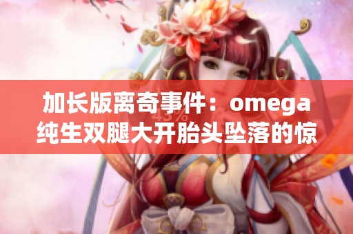 加长版离奇事件：omega纯生双腿大开胎头坠落的惊险瞬间揭秘