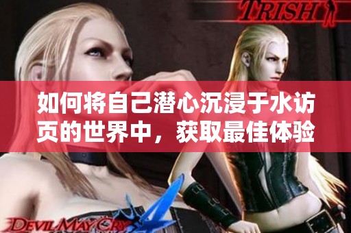如何将自己潜心沉浸于水访页的世界中，获取最佳体验与收获