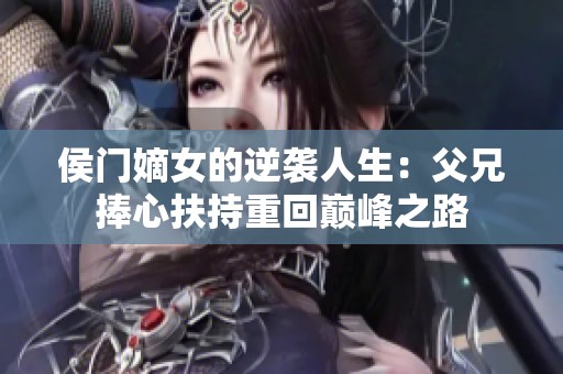 侯门嫡女的逆袭人生：父兄捧心扶持重回巅峰之路