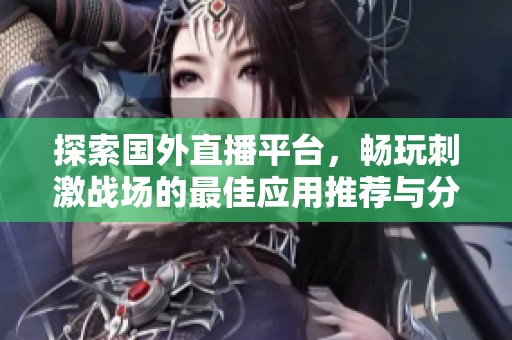 探索国外直播平台，畅玩刺激战场的最佳应用推荐与分享