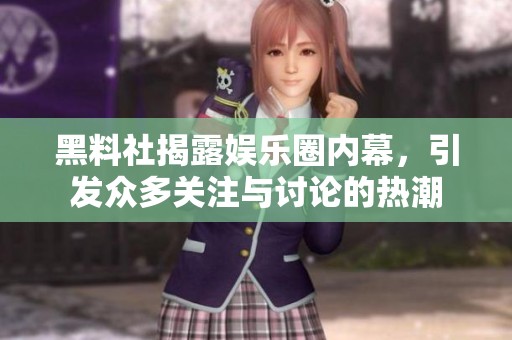黑料社揭露娱乐圈内幕，引发众多关注与讨论的热潮