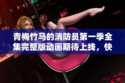 青梅竹马的消防员第一季全集完整版动画期待上线，快来一起追番吧