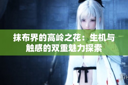 抹布界的高岭之花：生机与触感的双重魅力探索
