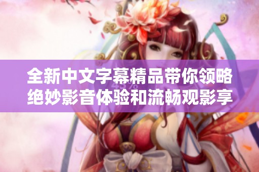 全新中文字幕精品带你领略绝妙影音体验和流畅观影享受