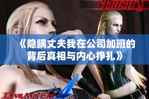 《隐瞒丈夫我在公司加班的背后真相与内心挣扎》