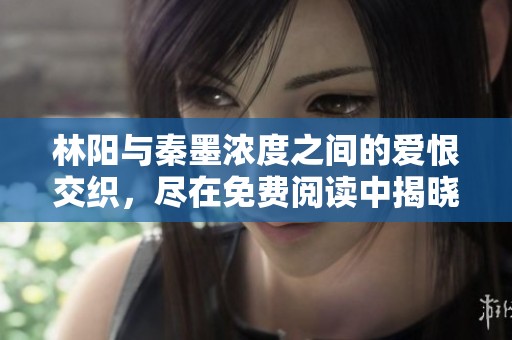 林阳与秦墨浓度之间的爱恨交织，尽在免费阅读中揭晓真相