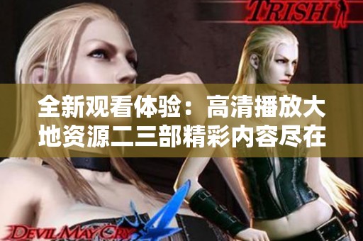 全新观看体验：高清播放大地资源二三部精彩内容尽在掌握中