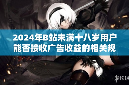 2024年B站未满十八岁用户能否接收广告收益的相关规定与解读