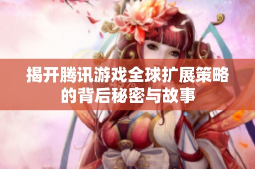 揭开腾讯游戏全球扩展策略的背后秘密与故事