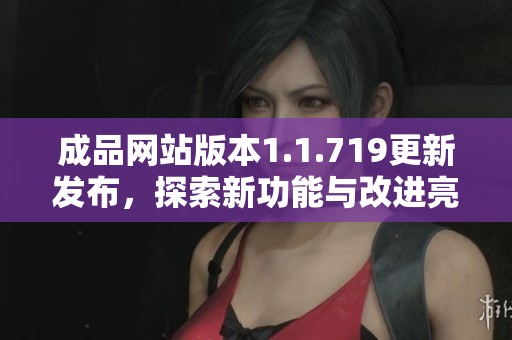 成品网站版本1.1.719更新发布，探索新功能与改进亮点