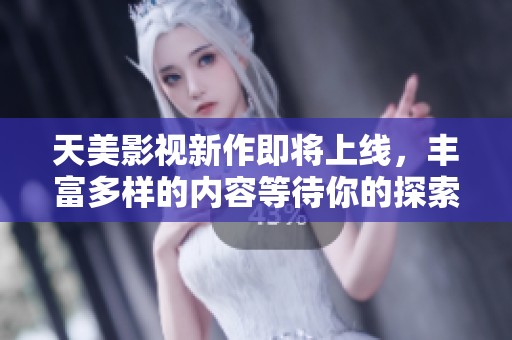 天美影视新作即将上线，丰富多样的内容等待你的探索与体验