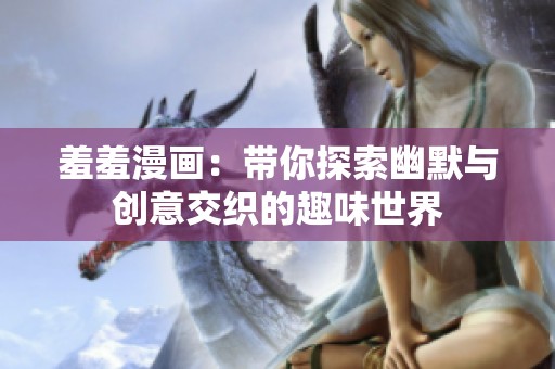 羞羞漫画：带你探索幽默与创意交织的趣味世界