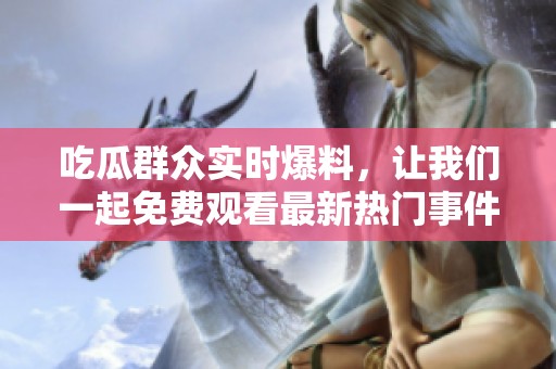 吃瓜群众实时爆料，让我们一起免费观看最新热门事件吧！