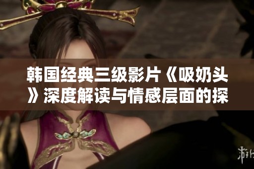 韩国经典三级影片《吸奶头》深度解读与情感层面的探讨