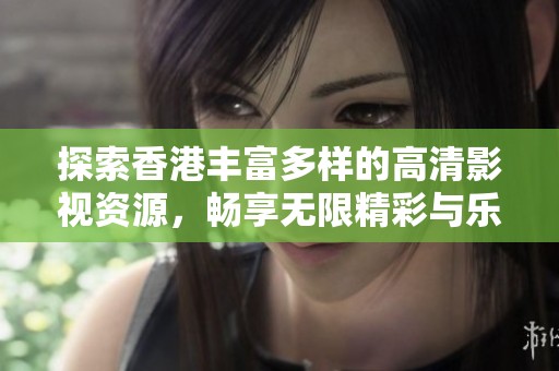 探索香港丰富多样的高清影视资源，畅享无限精彩与乐趣