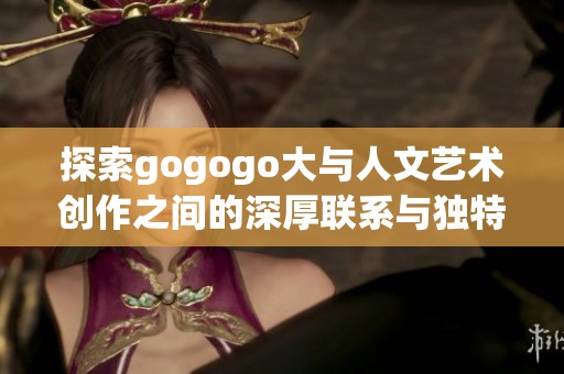 探索gogogo大与人文艺术创作之间的深厚联系与独特背景