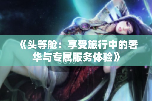 《头等舱：享受旅行中的奢华与专属服务体验》