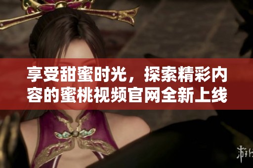 享受甜蜜时光，探索精彩内容的蜜桃视频官网全新上线