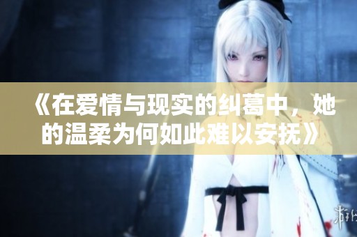 《在爱情与现实的纠葛中，她的温柔为何如此难以安抚》