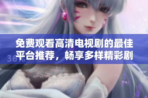 免费观看高清电视剧的最佳平台推荐，畅享多样精彩剧集体验
