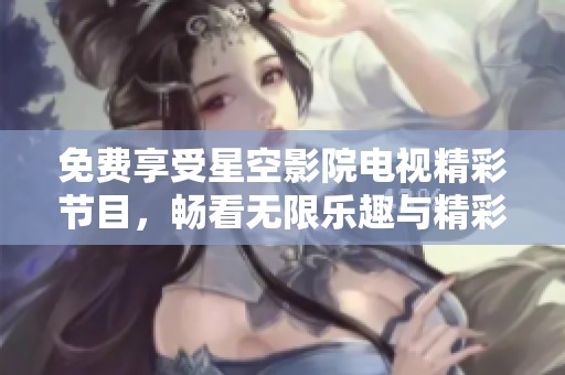 免费享受星空影院电视精彩节目，畅看无限乐趣与精彩影片